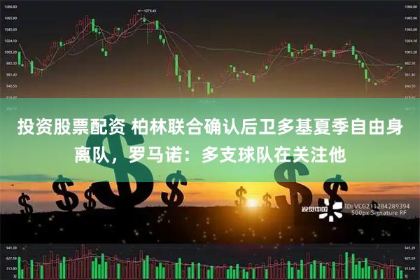 投资股票配资 柏林联合确认后卫多基夏季自由身离队，罗马诺：多支球队在关注他