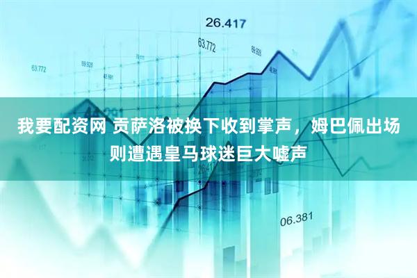 我要配资网 贡萨洛被换下收到掌声，姆巴佩出场则遭遇皇马球迷巨大嘘声