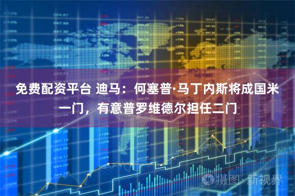 免费配资平台 迪马:何塞普·马丁内斯将成国米一门,有意普罗维德尔担任二门