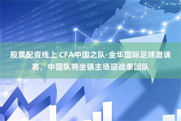 股票配资线上 CFA中国之队·金华国际足球邀请赛，中国队将坐镇主场迎战泰国队