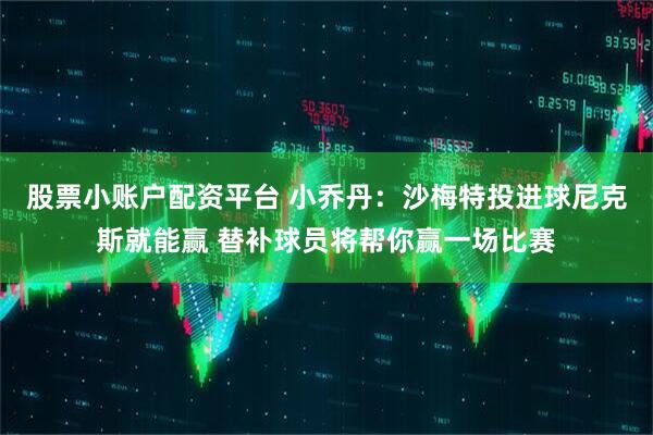 股票小账户配资平台 小乔丹：沙梅特投进球尼克斯就能赢 替补球员将帮你赢一场比赛