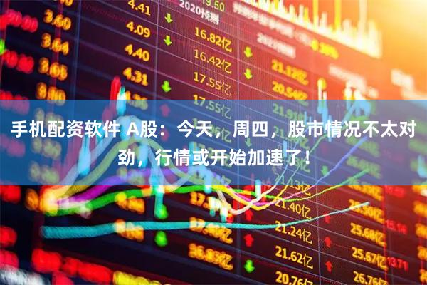 手机配资软件 A股：今天，周四，股市情况不太对劲，行情或开始加速了！