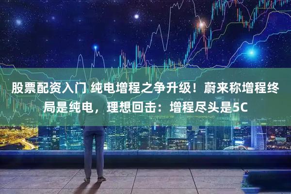 股票配资入门 纯电增程之争升级！蔚来称增程终局是纯电，理想回击：增程尽头是5C