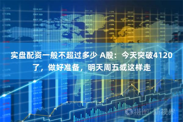 实盘配资一般不超过多少 A股：今天突破4120了，做好准备，明天周五或这样走