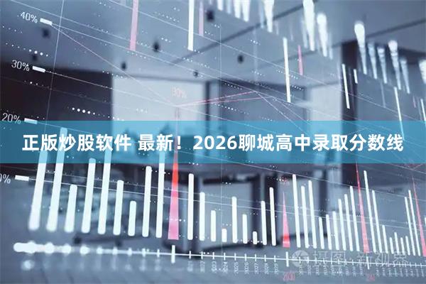 正版炒股软件 最新！2026聊城高中录取分数线