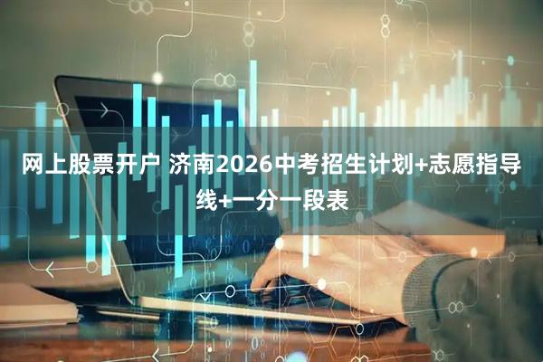 网上股票开户 济南2026中考招生计划+志愿指导线+一分一段表