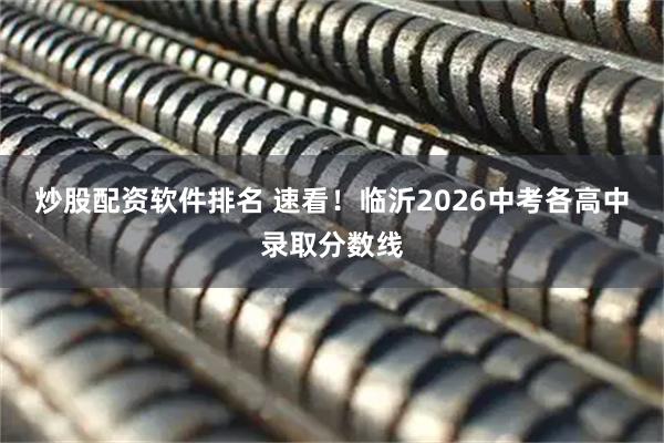 炒股配资软件排名 速看！临沂2026中考各高中录取分数线