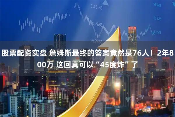 股票配资实盘 詹姆斯最终的答案竟然是76人！2年800万 这回真可以“45度炸”了