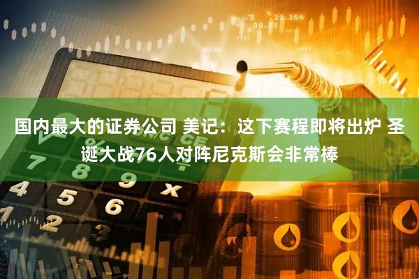 国内最大的证券公司 美记：这下赛程即将出炉 圣诞大战76人对阵尼克斯会非常棒