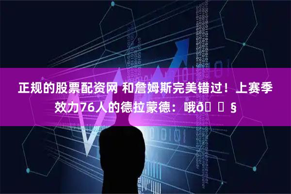 正规的股票配资网 和詹姆斯完美错过！上赛季效力76人的德拉蒙德：哦😧
