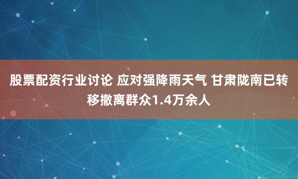 股票配资行业讨论 应对强降雨天气 甘肃陇南已转移撤离群众1.4万余人