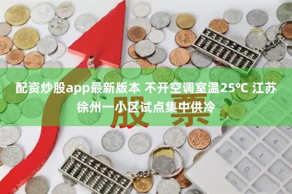 配资炒股app最新版本 不开空调室温25℃ 江苏徐州一小区试点集中供冷