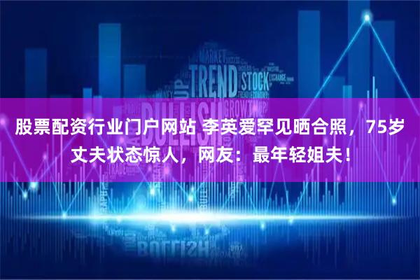 股票配资行业门户网站 李英爱罕见晒合照，75岁丈夫状态惊人，网友：最年轻姐夫！