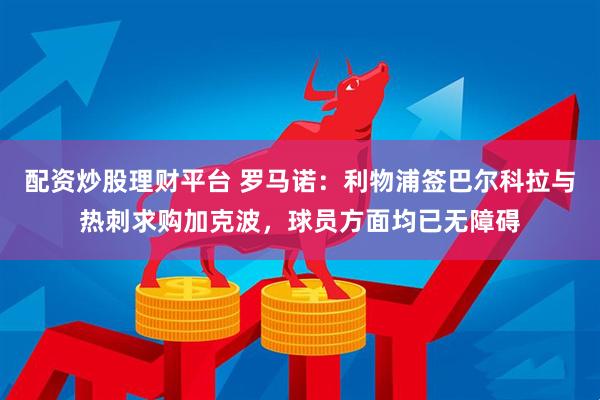 配资炒股理财平台 罗马诺：利物浦签巴尔科拉与热刺求购加克波，球员方面均已无障碍