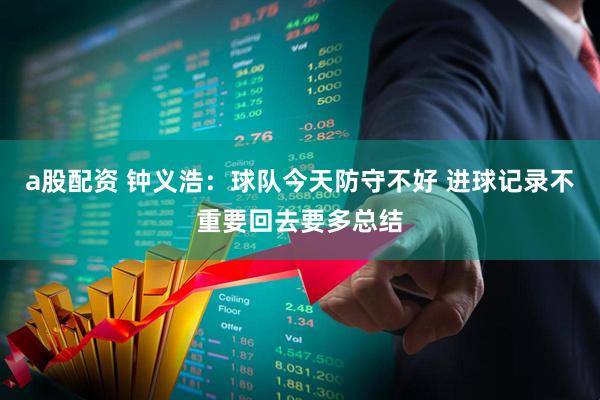 a股配资 钟义浩：球队今天防守不好 进球记录不重要回去要多总结