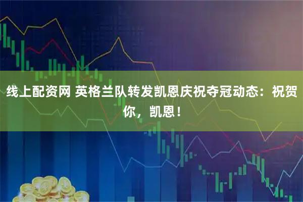 线上配资网 英格兰队转发凯恩庆祝夺冠动态：祝贺你，凯恩！