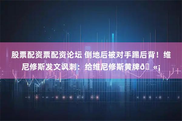 股票配资票配资论坛 倒地后被对手踢后背！维尼修斯发文讽刺：给维尼修斯黄牌🫡