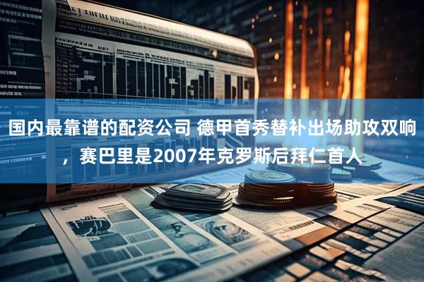 国内最靠谱的配资公司 德甲首秀替补出场助攻双响，赛巴里是2007年克罗斯后拜仁首人