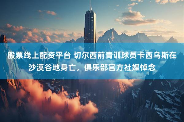 股票线上配资平台 切尔西前青训球员卡西乌斯在沙漠谷地身亡，俱乐部官方社媒悼念
