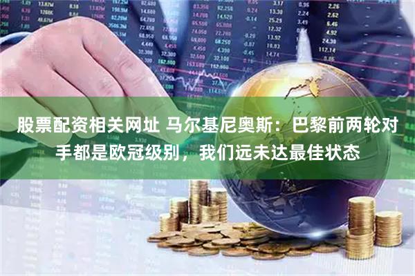 股票配资相关网址 马尔基尼奥斯：巴黎前两轮对手都是欧冠级别，我们远未达最佳状态