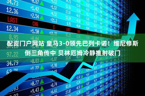 配资门户网站 皇马3-0领先巴列卡诺！维尼修斯倒三角传中 贝林厄姆冷静推射破门