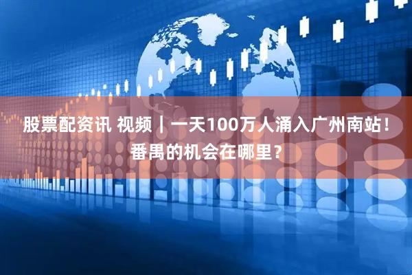 股票配资讯 视频｜一天100万人涌入广州南站！番禺的机会在哪里？